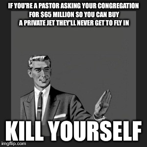 Kill Yourself Guy | IF YOU'RE A PASTOR ASKING YOUR CONGREGATION FOR $65 MILLION SO YOU CAN BUY A PRIVATE JET THEY'LL NEVER GET TO FLY IN KILL YOURSELF | image tagged in memes,kill yourself guy | made w/ Imgflip meme maker