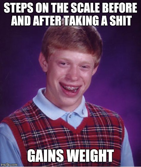 Bad Luck Brian Meme | STEPS ON THE SCALE BEFORE AND AFTER TAKING A SHIT GAINS WEIGHT | image tagged in memes,bad luck brian,AdviceAnimals | made w/ Imgflip meme maker