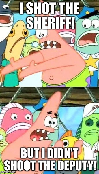 Put It Somewhere Else Patrick | I SHOT THE SHERIFF! BUT I DIDN'T SHOOT THE DEPUTY! | image tagged in memes,put it somewhere else patrick | made w/ Imgflip meme maker