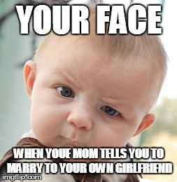 Skeptical Baby | YOUR FACE WHEN YOUE MOM TELLS YOU TO MARRY TO YOUR OWN GIRLFRIEND | image tagged in memes,skeptical baby | made w/ Imgflip meme maker