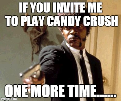 Say That Again I Dare You Meme | IF YOU INVITE ME TO PLAY CANDY CRUSH ONE MORE TIME....... | image tagged in memes,say that again i dare you | made w/ Imgflip meme maker