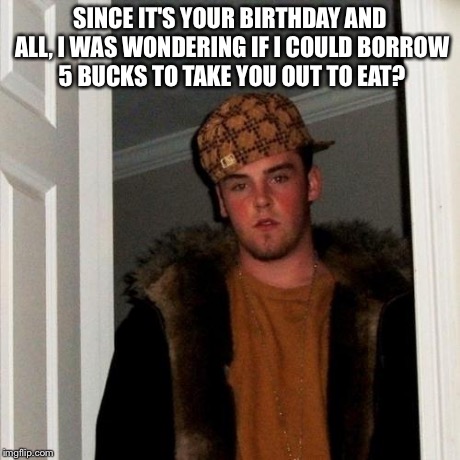 Scumbag Steve | SINCE IT'S YOUR BIRTHDAY AND ALL, I WAS WONDERING IF I COULD BORROW 5 BUCKS TO TAKE YOU OUT TO EAT? | image tagged in memes,scumbag steve | made w/ Imgflip meme maker