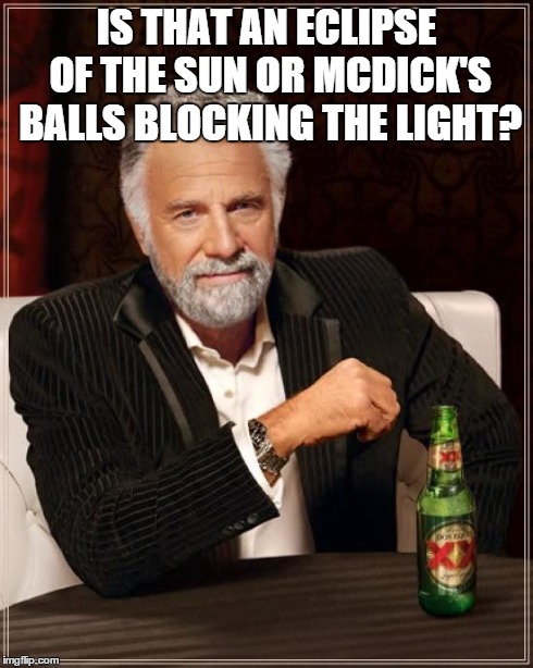 The Most Interesting Man In The World Meme | IS THAT AN ECLIPSE OF THE SUN OR MCDICK'S BALLS BLOCKING THE LIGHT? | image tagged in memes,the most interesting man in the world | made w/ Imgflip meme maker