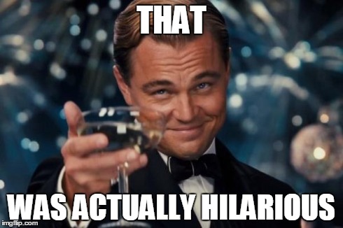 Leonardo Dicaprio Cheers Meme | THAT WAS ACTUALLY HILARIOUS | image tagged in memes,leonardo dicaprio cheers | made w/ Imgflip meme maker