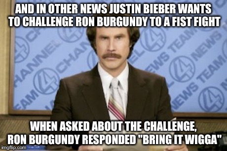 Ron Burgundy | AND IN OTHER NEWS JUSTIN BIEBER WANTS TO CHALLENGE RON BURGUNDY TO A FIST FIGHT WHEN ASKED ABOUT THE CHALLENGE, RON BURGUNDY RESPONDED "BRIN | image tagged in memes,ron burgundy | made w/ Imgflip meme maker