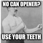 Overly Manly Man | NO CAN OPENER? USE YOUR TEETH | image tagged in overly manly man | made w/ Imgflip meme maker