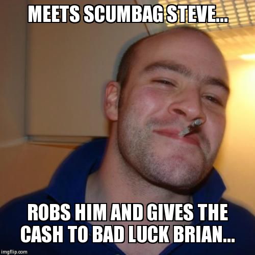 Good Guy Greg Meme | MEETS SCUMBAG STEVE... ROBS HIM AND GIVES THE CASH TO BAD LUCK BRIAN... | image tagged in memes,good guy greg | made w/ Imgflip meme maker