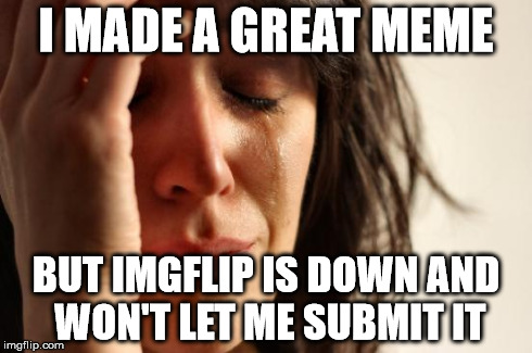 First World Problems | I MADE A GREAT MEME BUT IMGFLIP IS DOWN AND WON'T LET ME SUBMIT IT | image tagged in memes,first world problems | made w/ Imgflip meme maker