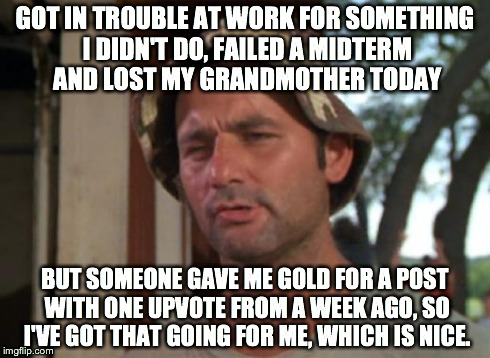 So I Got That Goin For Me Which Is Nice Meme | GOT IN TROUBLE AT WORK FOR SOMETHING I DIDN'T DO, FAILED A MIDTERM AND LOST MY GRANDMOTHER TODAY BUT SOMEONE GAVE ME GOLD FOR A POST WITH ON | image tagged in memes,so i got that goin for me which is nice,AdviceAnimals | made w/ Imgflip meme maker