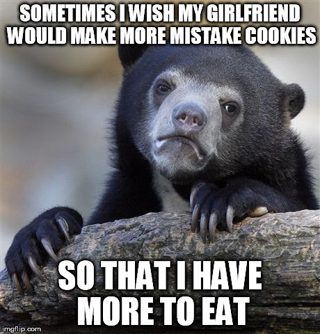 Confession Bear Meme | SOMETIMES I WISH MY GIRLFRIEND WOULD MAKE MORE MISTAKE COOKIES SO THAT I HAVE MORE TO EAT | image tagged in memes,confession bear,cookiedecorating | made w/ Imgflip meme maker