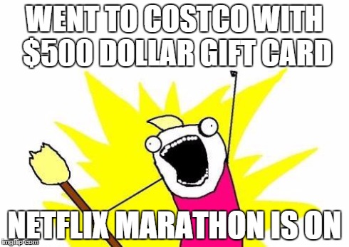X All The Y | WENT TO COSTCO WITH $500 DOLLAR GIFT CARD NETFLIX MARATHON IS ON | image tagged in memes,x all the y | made w/ Imgflip meme maker