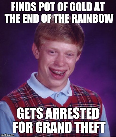 Just can't win... | FINDS POT OF GOLD AT THE END OF THE RAINBOW GETS ARRESTED FOR GRAND THEFT | image tagged in memes,bad luck brian | made w/ Imgflip meme maker
