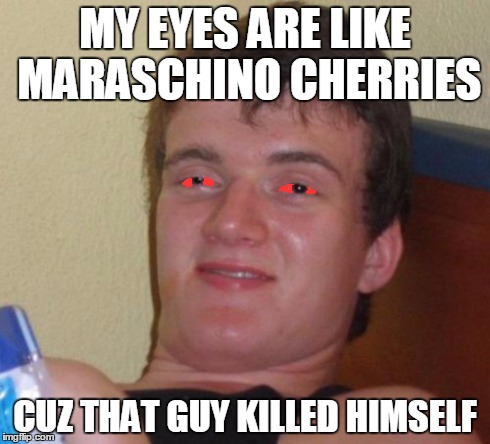 10 Guy | MY EYES ARE LIKE MARASCHINO CHERRIES CUZ THAT GUY KILLED HIMSELF | image tagged in memes,10 guy | made w/ Imgflip meme maker