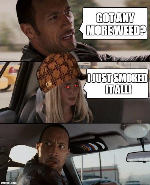 The Rock Driving | GOT ANY MORE WEED? I JUST SMOKED IT ALL! | image tagged in memes,the rock driving,scumbag | made w/ Imgflip meme maker
