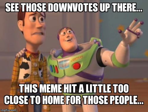 X, X Everywhere Meme | SEE THOSE DOWNVOTES UP THERE... THIS MEME HIT A LITTLE TOO CLOSE TO HOME FOR THOSE PEOPLE... | image tagged in memes,x x everywhere | made w/ Imgflip meme maker