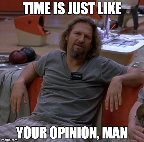 It's not linear, man.  | TIME IS JUST LIKE YOUR OPINION, MAN | image tagged in the dude,subjectivity,time,not late | made w/ Imgflip meme maker