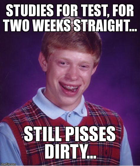 Bad Luck Brian | STUDIES FOR TEST, FOR TWO WEEKS STRAIGHT... STILL PISSES DIRTY... | image tagged in memes,bad luck brian | made w/ Imgflip meme maker