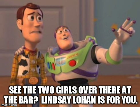 X, X Everywhere Meme | SEE THE TWO GIRLS OVER THERE AT THE BAR?  LINDSAY LOHAN IS FOR YOU. | image tagged in memes,x x everywhere | made w/ Imgflip meme maker