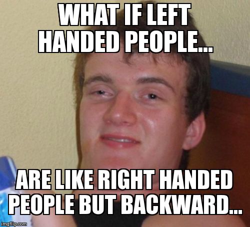 10 Guy Meme | WHAT IF LEFT HANDED PEOPLE... ARE LIKE RIGHT HANDED PEOPLE BUT BACKWARD... | image tagged in memes,10 guy | made w/ Imgflip meme maker