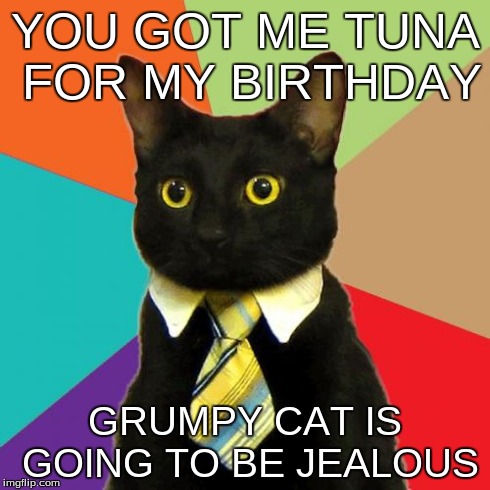 Business Cat Meme | YOU GOT ME TUNA FOR MY BIRTHDAY GRUMPY CAT IS GOING TO BE JEALOUS | image tagged in memes,business cat | made w/ Imgflip meme maker