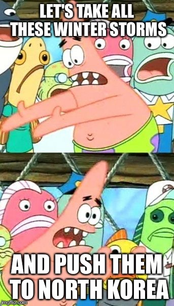 Put It Somewhere Else Patrick Meme | LET'S TAKE ALL THESE WINTER STORMS AND PUSH THEM TO NORTH KOREA | image tagged in memes,put it somewhere else patrick | made w/ Imgflip meme maker