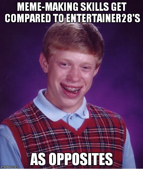 Bad Meme Brian | MEME-MAKING SKILLS GET COMPARED TO ENTERTAINER28'S AS OPPOSITES | image tagged in memes,bad luck brian,bad meme brian | made w/ Imgflip meme maker