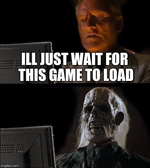 I'll Just Wait Here | ILL JUST WAIT FOR THIS GAME TO LOAD | image tagged in memes,ill just wait here | made w/ Imgflip meme maker