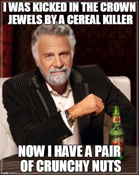 Kellogg's reference | I WAS KICKED IN THE CROWN JEWELS BY A CEREAL KILLER NOW I HAVE A PAIR OF CRUNCHY NUTS | image tagged in memes,the most interesting man in the world | made w/ Imgflip meme maker