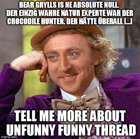 Creepy Condescending Wonka Meme | BEAR GRYLLS IS NE ABSOLUTE NULL. DER EINZIG WAHRE NATUR EXPERTE WAR DER CROCODILE HUNTER. DER HÄTTE ÜBERALL [...] TELL ME MORE ABOUT UNFUNNY | image tagged in memes,creepy condescending wonka | made w/ Imgflip meme maker