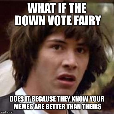 Conspiracy Keanu | WHAT IF THE DOWN VOTE FAIRY DOES IT BECAUSE THEY KNOW YOUR MEMES ARE BETTER THAN THEIRS | image tagged in memes,conspiracy keanu | made w/ Imgflip meme maker