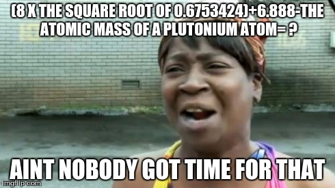 Ain't Nobody Got Time For That | (8 X THE SQUARE ROOT OF 0.6753424)+6.888-THE ATOMIC MASS OF A PLUTONIUM ATOM= ? AINT NOBODY GOT TIME FOR THAT | image tagged in memes,aint nobody got time for that | made w/ Imgflip meme maker