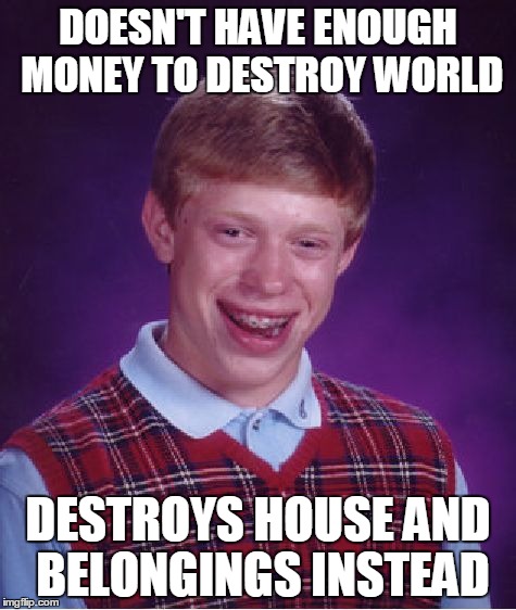 Bad Luck Brian Meme | DOESN'T HAVE ENOUGH MONEY TO DESTROY WORLD DESTROYS HOUSE AND BELONGINGS INSTEAD | image tagged in memes,bad luck brian | made w/ Imgflip meme maker