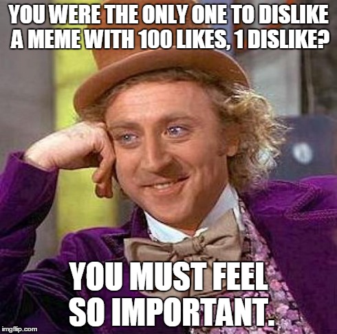 Creepy Condescending Wonka Meme | YOU WERE THE ONLY ONE TO DISLIKE A MEME WITH 100 LIKES, 1 DISLIKE? YOU MUST FEEL SO IMPORTANT. | image tagged in memes,creepy condescending wonka | made w/ Imgflip meme maker