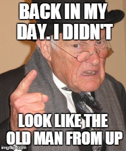 Back In My Day Meme | BACK IN MY DAY. I DIDN'T LOOK LIKE THE OLD MAN FROM UP | image tagged in memes,back in my day | made w/ Imgflip meme maker