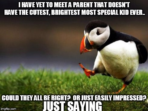 Unpopular Opinion Puffin Meme | I HAVE YET TO MEET A PARENT THAT DOESN'T HAVE THE CUTEST, BRIGHTEST MOST SPECIAL KID EVER.. COULD THEY ALL BE RIGHT?  OR JUST EASILY IMPRESS | image tagged in memes,unpopular opinion puffin | made w/ Imgflip meme maker