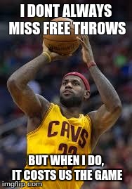 I DONT ALWAYS MISS FREE THROWS BUT WHEN I DO, IT COSTS US THE GAME | image tagged in lebronwhy | made w/ Imgflip meme maker