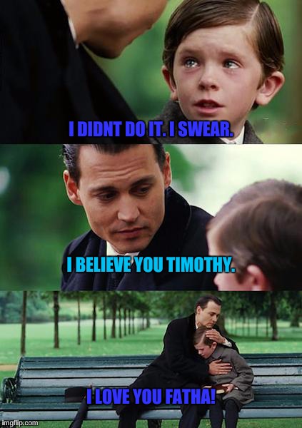 Finding Neverland Meme | I DIDNT DO IT. I SWEAR. I BELIEVE YOU TIMOTHY. I LOVE YOU FATHA! | image tagged in memes,finding neverland | made w/ Imgflip meme maker