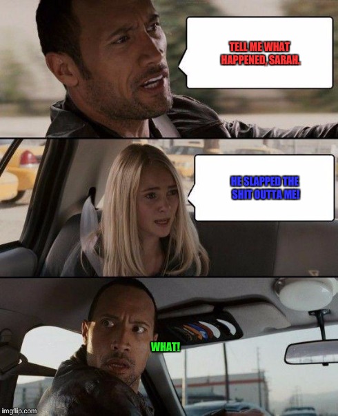 The Rock Driving | TELL ME WHAT HAPPENED, SARAH. HE SLAPPED THE SHIT OUTTA ME! WHAT! | image tagged in memes,the rock driving | made w/ Imgflip meme maker