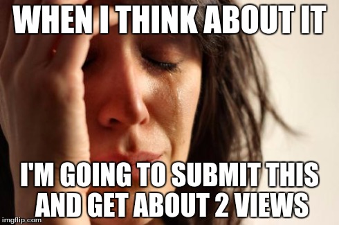 First World Problems | WHEN I THINK ABOUT IT I'M GOING TO SUBMIT THIS AND GET ABOUT 2 VIEWS | image tagged in memes,first world problems | made w/ Imgflip meme maker