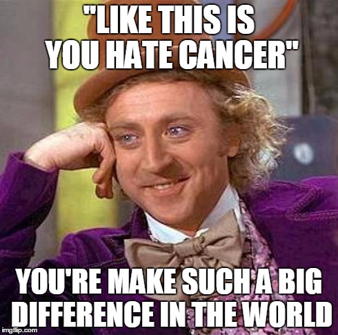 Creepy Condescending Wonka Meme | "LIKE THIS IS YOU HATE CANCER" YOU'RE MAKE SUCH A BIG DIFFERENCE IN THE WORLD | image tagged in memes,creepy condescending wonka | made w/ Imgflip meme maker