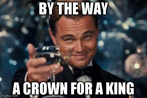 Leonardo Dicaprio Cheers Meme | BY THE WAY A CROWN FOR A KING | image tagged in memes,leonardo dicaprio cheers | made w/ Imgflip meme maker