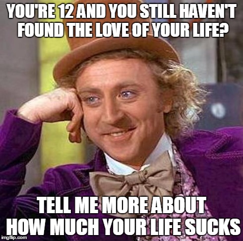 Creepy Condescending Wonka | YOU'RE 12 AND YOU STILL HAVEN'T FOUND THE LOVE OF YOUR LIFE? TELL ME MORE ABOUT HOW MUCH YOUR LIFE SUCKS | image tagged in memes,creepy condescending wonka | made w/ Imgflip meme maker