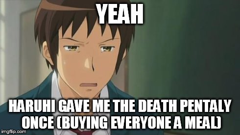 Kyon WTF | YEAH HARUHI GAVE ME THE DEATH PENTALY ONCE (BUYING EVERYONE A MEAL) | image tagged in kyon wtf | made w/ Imgflip meme maker