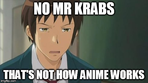 Kyon WTF | NO MR KRABS THAT'S NOT HOW ANIME WORKS | image tagged in kyon wtf | made w/ Imgflip meme maker