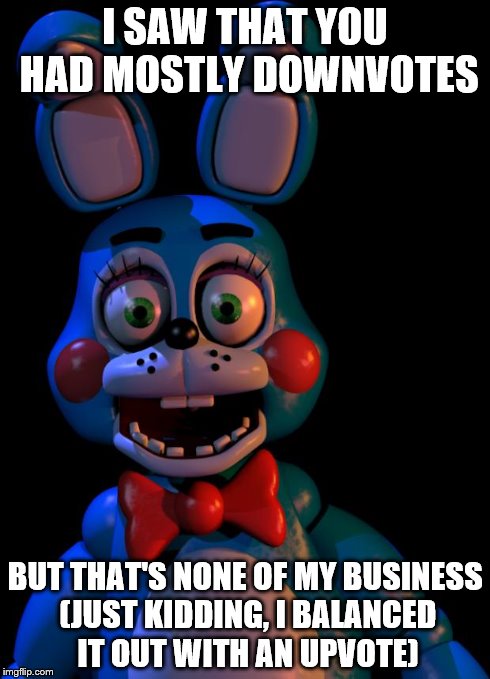 Toy Bonnie FNaF | I SAW THAT YOU HAD MOSTLY DOWNVOTES BUT THAT'S NONE OF MY BUSINESS (JUST KIDDING, I BALANCED IT OUT WITH AN UPVOTE) | image tagged in toy bonnie fnaf | made w/ Imgflip meme maker