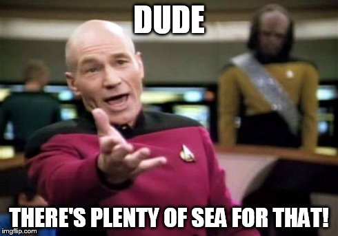 Picard Wtf Meme | DUDE THERE'S PLENTY OF SEA FOR THAT! | image tagged in memes,picard wtf | made w/ Imgflip meme maker