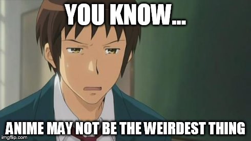 Kyon WTF | YOU KNOW... ANIME MAY NOT BE THE WEIRDEST THING | image tagged in kyon wtf | made w/ Imgflip meme maker