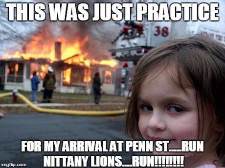 Disaster Girl | THIS WAS JUST PRACTICE FOR MY ARRIVAL AT PENN ST.....RUN NITTANY LIONS....RUN!!!!!!!! | image tagged in memes,disaster girl | made w/ Imgflip meme maker