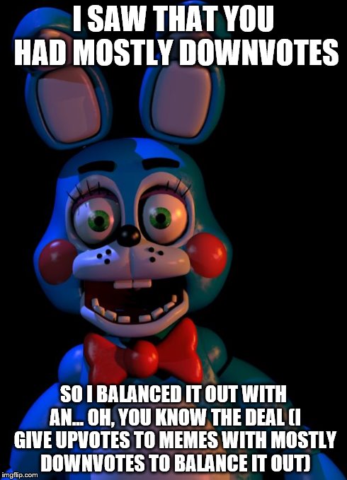 Toy Bonnie FNaF | I SAW THAT YOU HAD MOSTLY DOWNVOTES SO I BALANCED IT OUT WITH AN... OH, YOU KNOW THE DEAL (I GIVE UPVOTES TO MEMES WITH MOSTLY DOWNVOTES TO  | image tagged in toy bonnie fnaf | made w/ Imgflip meme maker