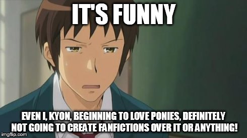 Kyon WTF | IT'S FUNNY EVEN I, KYON, BEGINNING TO LOVE PONIES, DEFINITELY NOT GOING TO CREATE FANFICTIONS OVER IT OR ANYTHING! | image tagged in kyon wtf | made w/ Imgflip meme maker
